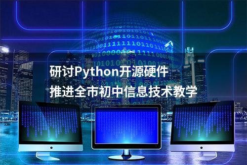 研讨Python开源硬件 推进全市初中信息技术教学