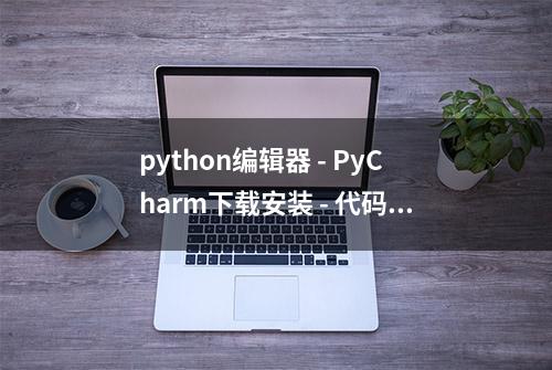 python编辑器 - PyCharm下载安装 - 代码编写工具