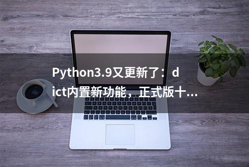 Python3.9又更新了：dict内置新功能，正式版十月见面