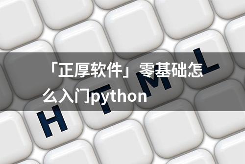 「正厚软件」零基础怎么入门python