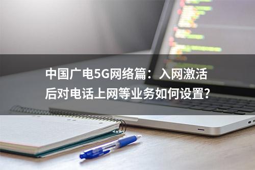 中国广电5G网络篇：入网激活后对电话上网等业务如何设置？