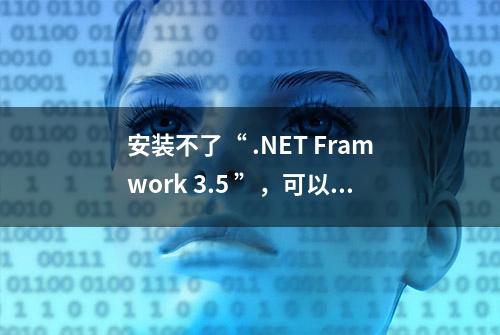 安装不了“ .NET Framwork 3.5 ”，可以试试这些方法！