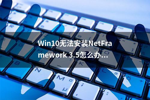 Win10无法安装NetFramework 3.5怎么办？