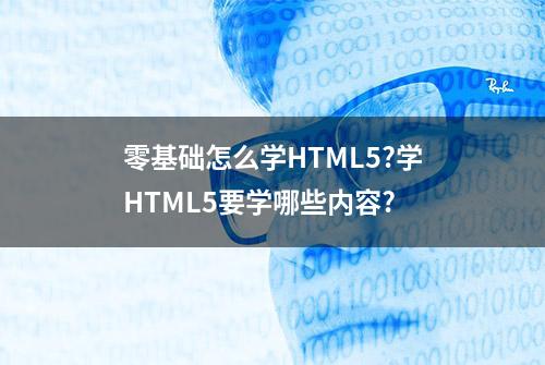 零基础怎么学HTML5?学HTML5要学哪些内容?