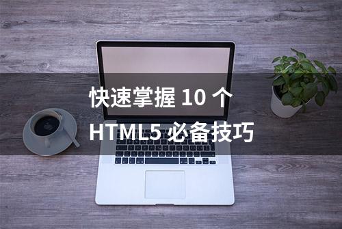 快速掌握 10 个 HTML5 必备技巧