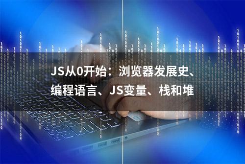 JS从0开始：浏览器发展史、编程语言、JS变量、栈和堆