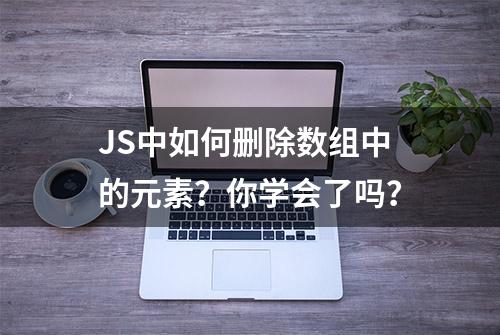 JS中如何删除数组中的元素？你学会了吗？