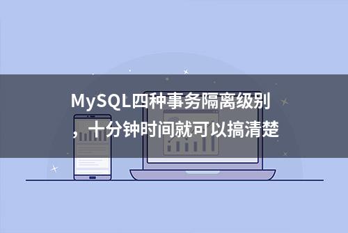 MySQL四种事务隔离级别，十分钟时间就可以搞清楚