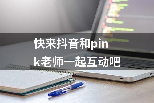 快来抖音和pink老师一起互动吧