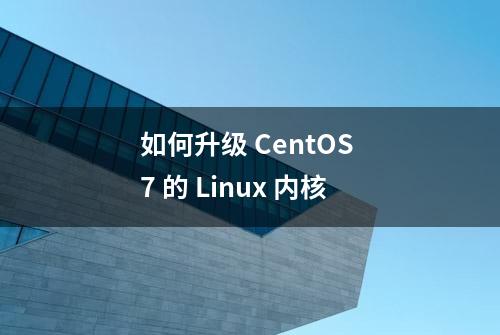 如何升级 CentOS 7 的 Linux 内核