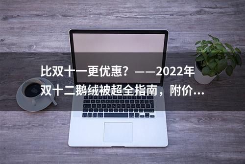 比双十一更优惠？——2022年双十二鹅绒被超全指南，附价格分析