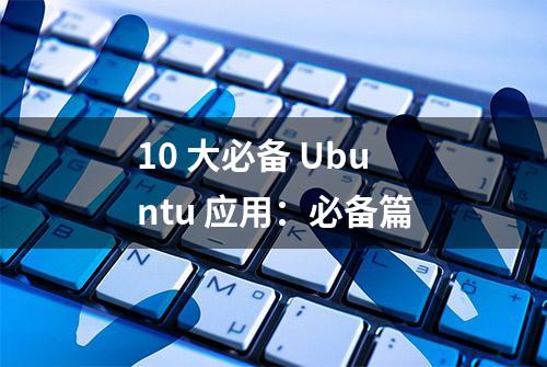 10 大必备 Ubuntu 应用：必备篇