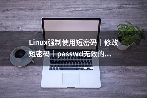 Linux强制使用短密码｜修改短密码｜passwd无效的密码