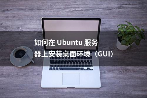 如何在 Ubuntu 服务器上安装桌面环境（GUI）