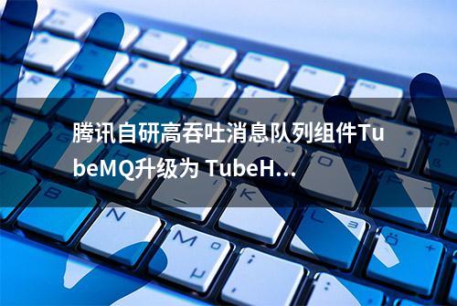 腾讯自研高吞吐消息队列组件TubeMQ升级为 TubeHub