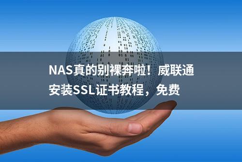 NAS真的别裸奔啦！威联通安装SSL证书教程，免费