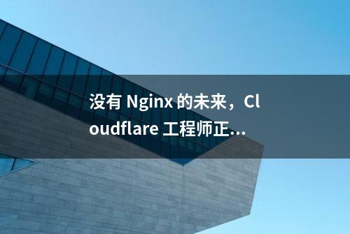 没有 Nginx 的未来，Cloudflare 工程师正在用 Rust 重构代码！