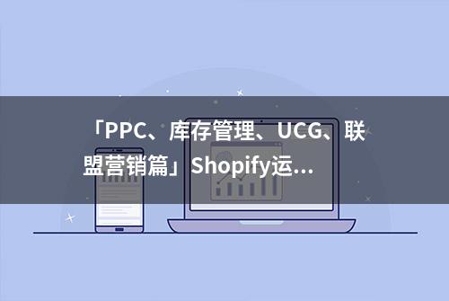 「PPC、库存管理、UCG、联盟营销篇」Shopify运营工具助你小白逆袭大卖