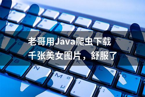 老哥用Java爬虫下载千张美女图片，舒服了