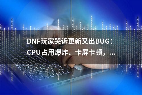 DNF玩家哭诉更新又出BUG：CPU占用爆炸、卡屏卡顿，游戏未响应！