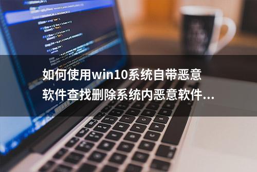 如何使用win10系统自带恶意软件查找删除系统内恶意软件图文教程