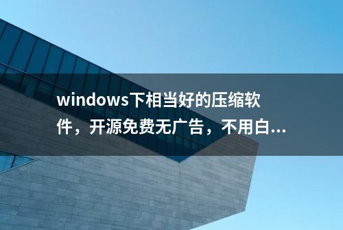 windows下相当好的压缩软件，开源免费无广告，不用白不用