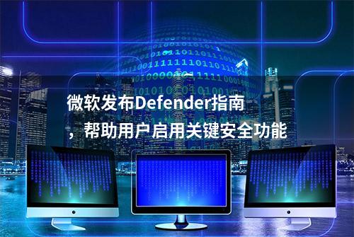 微软发布Defender指南，帮助用户启用关键安全功能