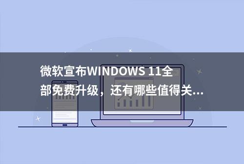 微软宣布WINDOWS 11全部免费升级，还有哪些值得关注的信息？