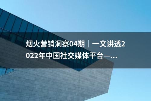 烟火营销洞察04期｜一文讲透2022年中国社交媒体平台——微博