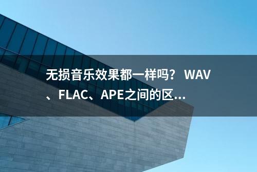 无损音乐效果都一样吗？ WAV、FLAC、APE之间的区别？