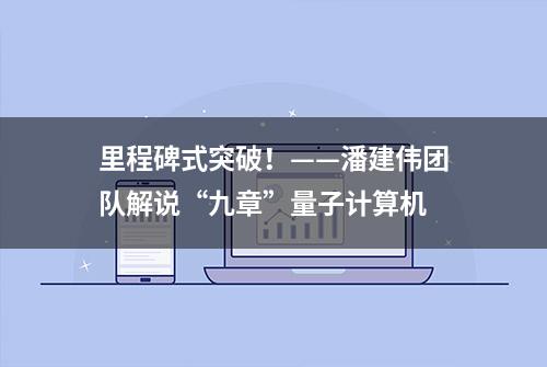 里程碑式突破！——潘建伟团队解说“九章”量子计算机