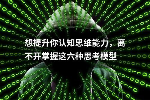 想提升你认知思维能力，离不开掌握这六种思考模型