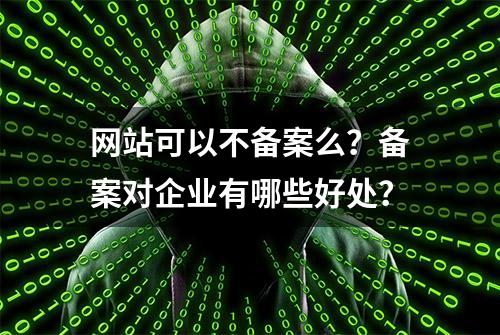 网站可以不备案么？备案对企业有哪些好处？