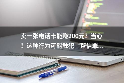 卖一张电话卡能赚200元？当心！这种行为可能触犯“帮信罪”