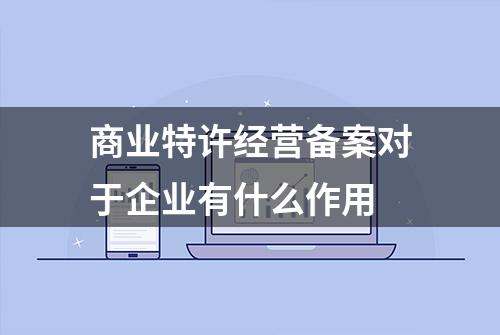 商业特许经营备案对于企业有什么作用