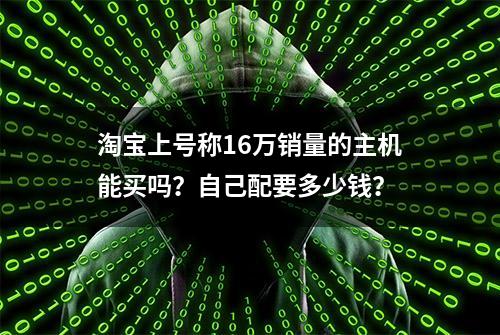 淘宝上号称16万销量的主机能买吗？自己配要多少钱？