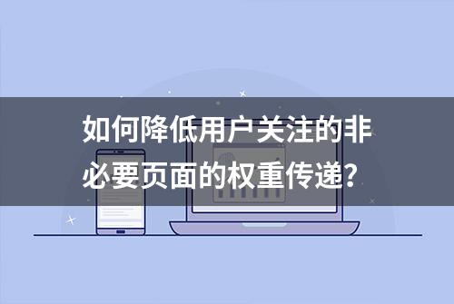 如何降低用户关注的非必要页面的权重传递？