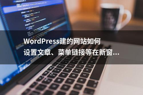 WordPress建的网站如何设置文章、菜单链接等在新窗口标签打开？