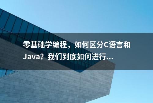 零基础学编程，如何区分C语言和Java？我们到底如何进行选择