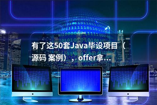 有了这50套Java毕设项目（源码 案例），offer拿到手软，无偿分享