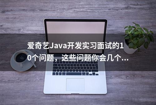 爱奇艺Java开发实习面试的10个问题，这些问题你会几个？