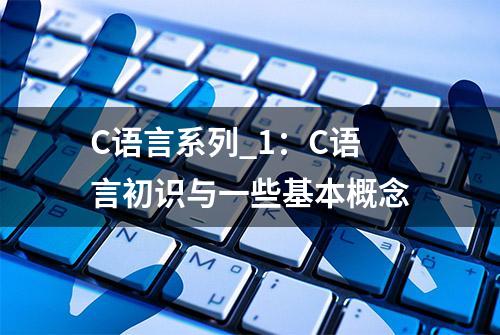 C语言系列_1：C语言初识与一些基本概念