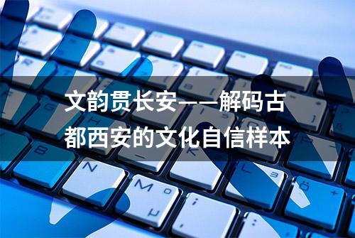 文韵贯长安——解码古都西安的文化自信样本