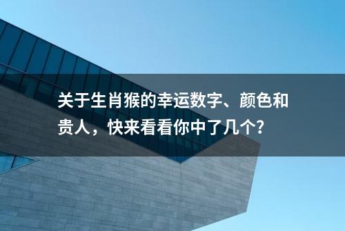 关于生肖猴的幸运数字、颜色和贵人，快来看看你中了几个？