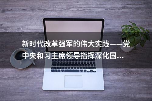 新时代改革强军的伟大实践——党中央和习主席领导指挥深化国防和军队改革综述