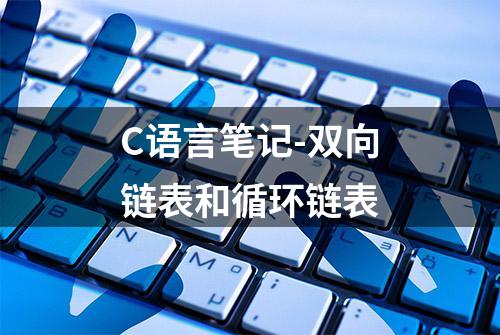 C语言笔记-双向链表和循环链表