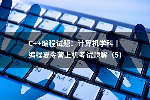 C++编程试题：计算机学科丨编程夏令营上机考试题解（5）