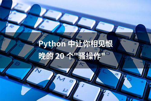 Python 中让你相见恨晚的 20 个