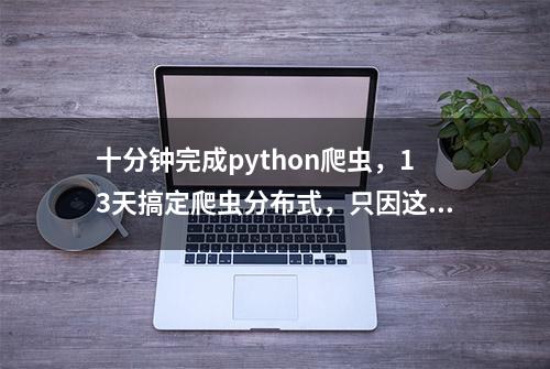 十分钟完成python爬虫，13天搞定爬虫分布式，只因这套教程