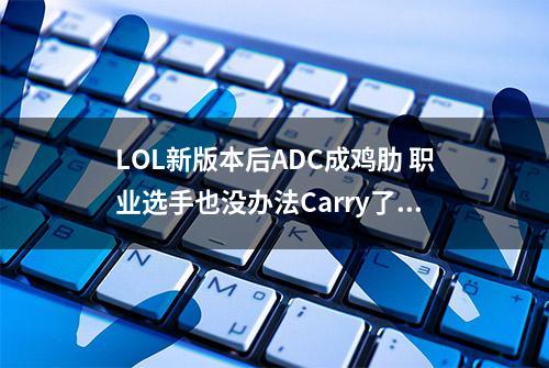 LOL新版本后ADC成鸡肋 职业选手也没办法Carry了！